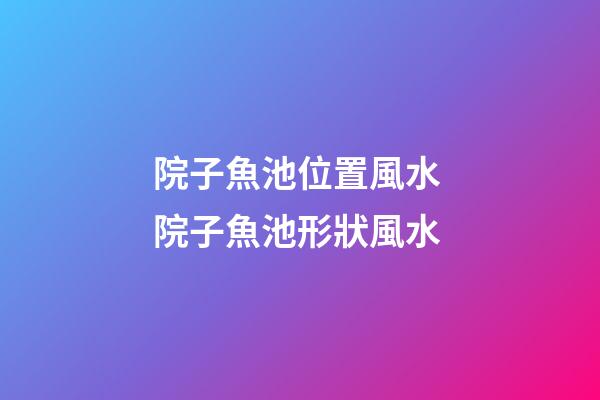 院子魚池位置風水 院子魚池形狀風水